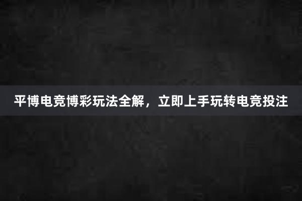 平博电竞博彩玩法全解，立即上手玩转电竞投注