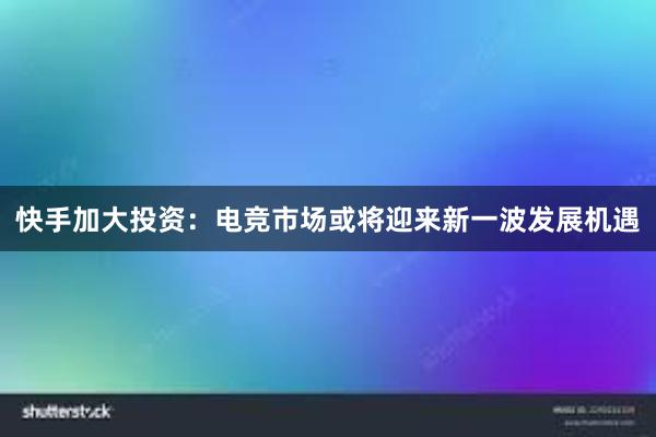 快手加大投资：电竞市场或将迎来新一波发展机遇