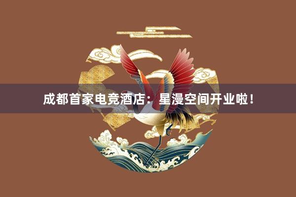 成都首家电竞酒店：星漫空间开业啦！