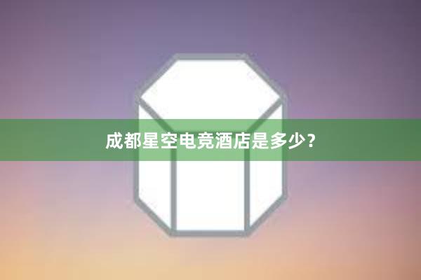 成都星空电竞酒店是多少？