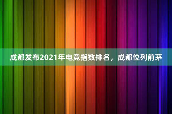 成都发布2021年电竞指数排名，成都位列前茅