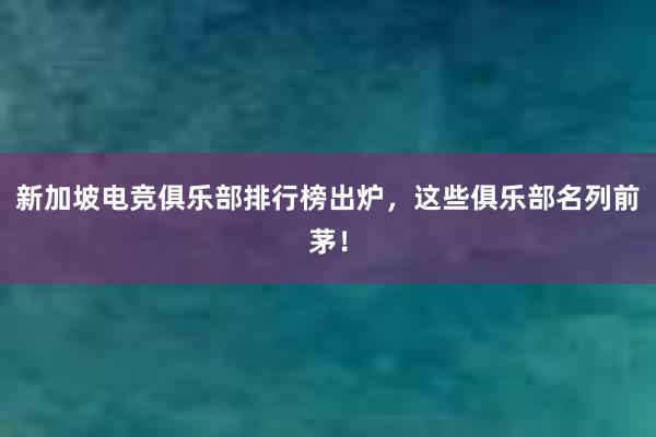 新加坡电竞俱乐部排行榜出炉，这些俱乐部名列前茅！