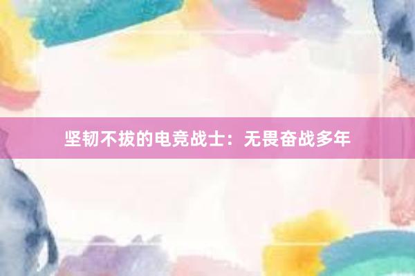 坚韧不拔的电竞战士：无畏奋战多年