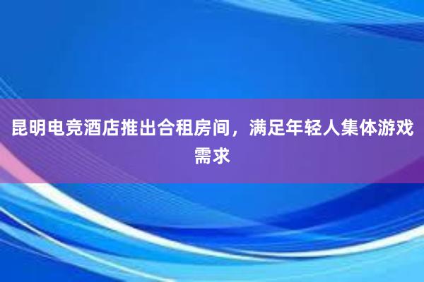 昆明电竞酒店推出合租房间，满足年轻人集体游戏需求