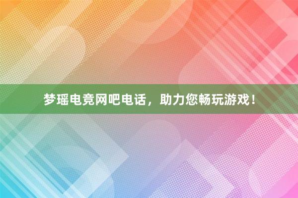 梦瑶电竞网吧电话，助力您畅玩游戏！