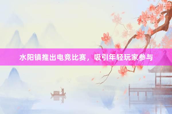 水阳镇推出电竞比赛，吸引年轻玩家参与