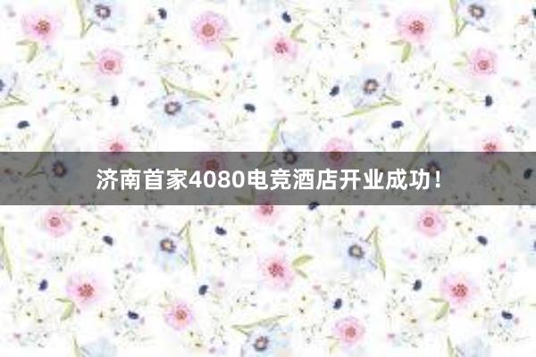 济南首家4080电竞酒店开业成功！