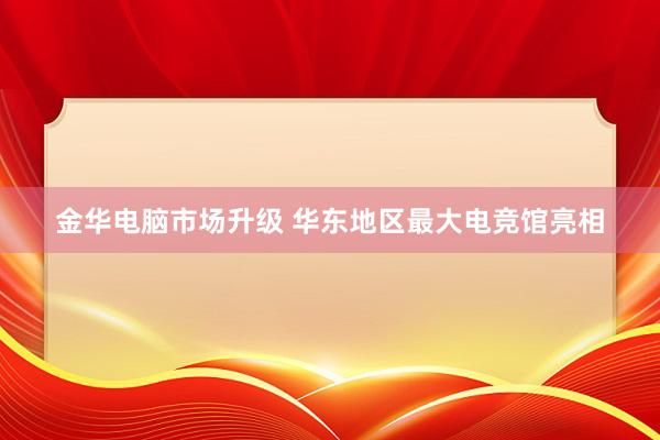 金华电脑市场升级 华东地区最大电竞馆亮相