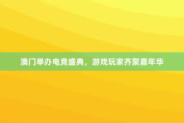 澳门举办电竞盛典，游戏玩家齐聚嘉年华