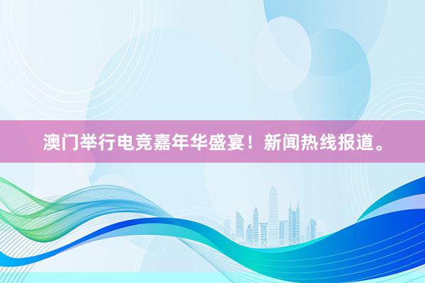 澳门举行电竞嘉年华盛宴！新闻热线报道。