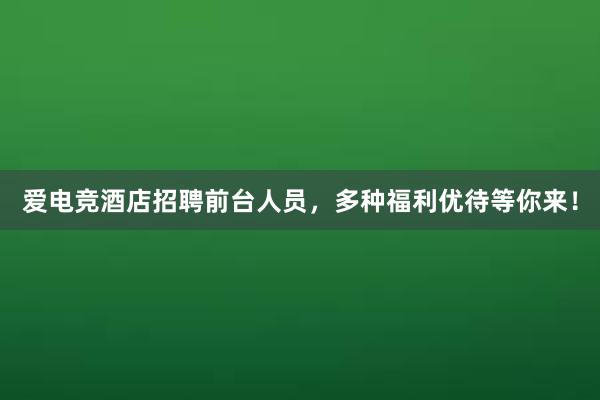 爱电竞酒店招聘前台人员，多种福利优待等你来！