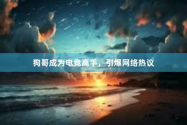 狗哥成为电竞高手，引爆网络热议