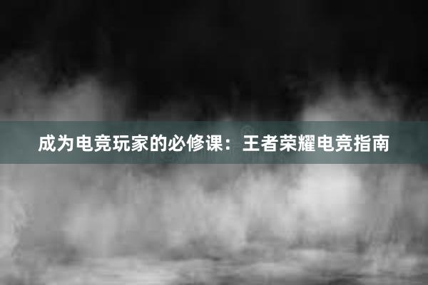 成为电竞玩家的必修课：王者荣耀电竞指南