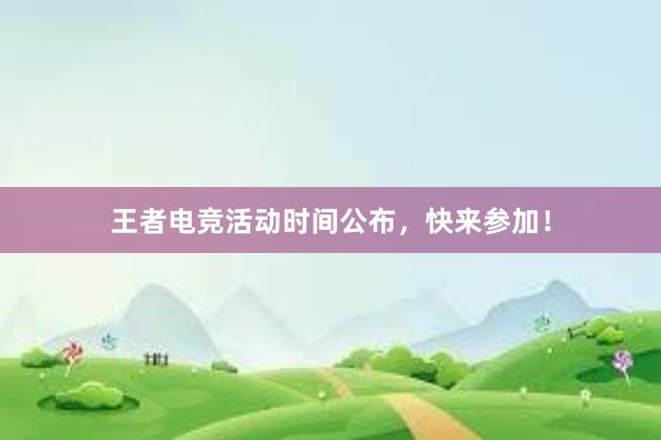 王者电竞活动时间公布，快来参加！