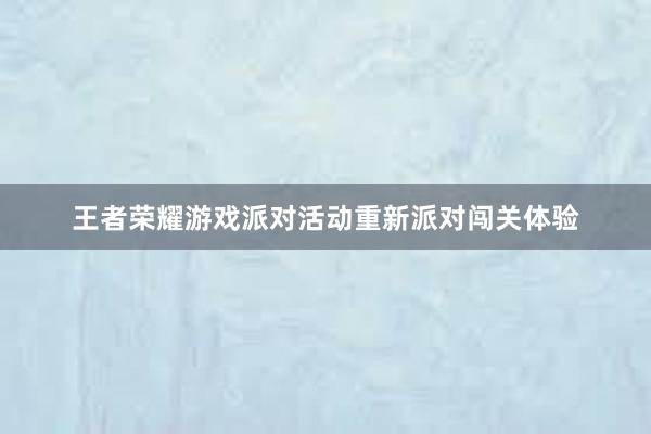 王者荣耀游戏派对活动重新派对闯关体验