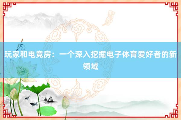 玩家和电竞房：一个深入挖掘电子体育爱好者的新领域