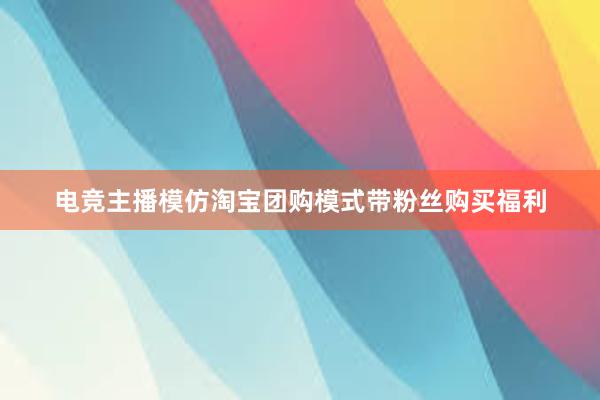 电竞主播模仿淘宝团购模式带粉丝购买福利