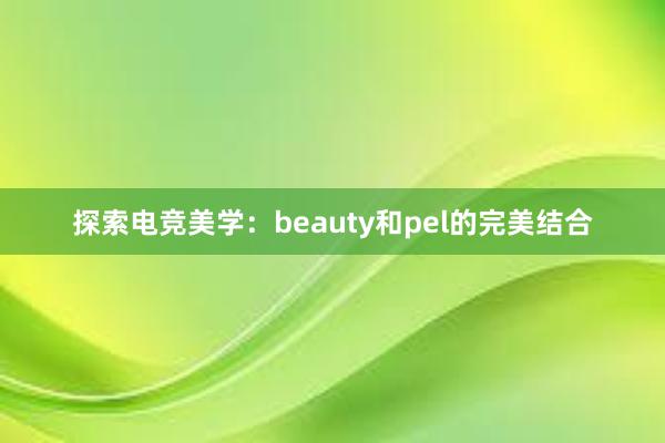 探索电竞美学：beauty和pel的完美结合