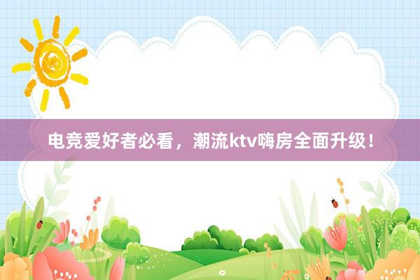 电竞爱好者必看，潮流ktv嗨房全面升级！