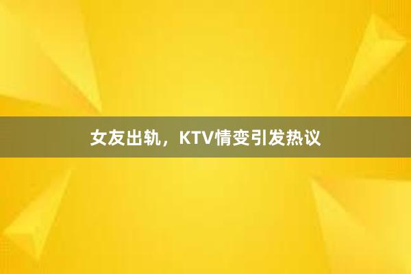 女友出轨，KTV情变引发热议