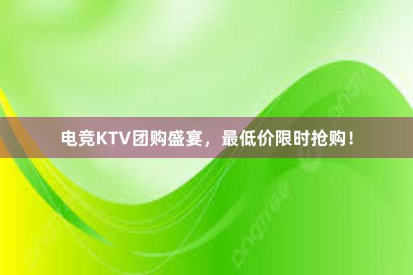 电竞KTV团购盛宴，最低价限时抢购！