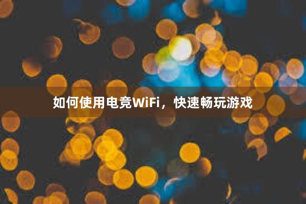 如何使用电竞WiFi，快速畅玩游戏