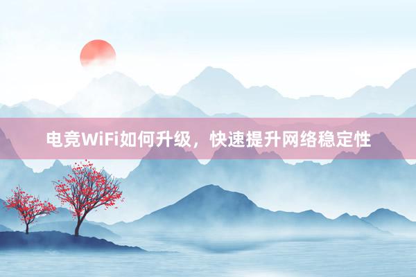 电竞WiFi如何升级，快速提升网络稳定性