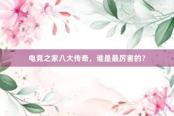 电竞之家八大传奇，谁是最厉害的？