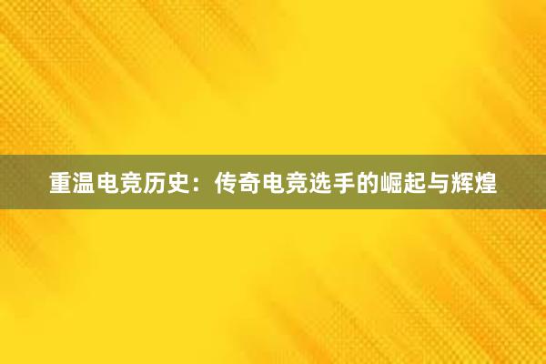 重温电竞历史：传奇电竞选手的崛起与辉煌