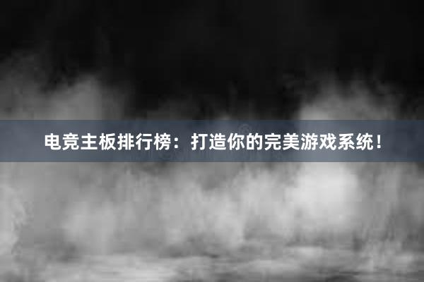 电竞主板排行榜：打造你的完美游戏系统！