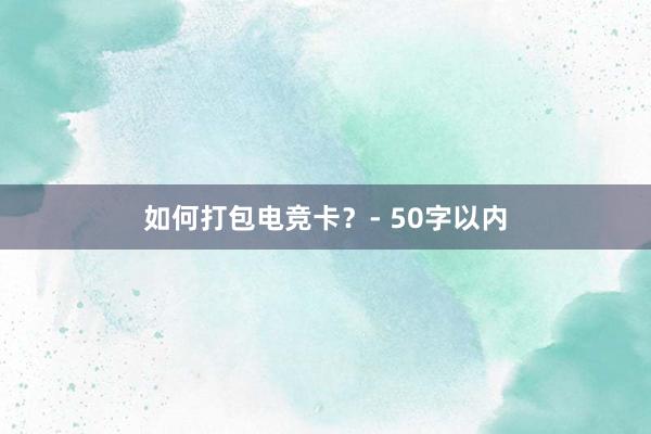 如何打包电竞卡？- 50字以内