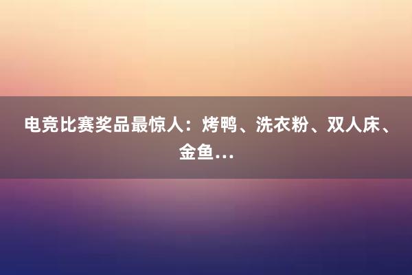 电竞比赛奖品最惊人：烤鸭、洗衣粉、双人床、金鱼…