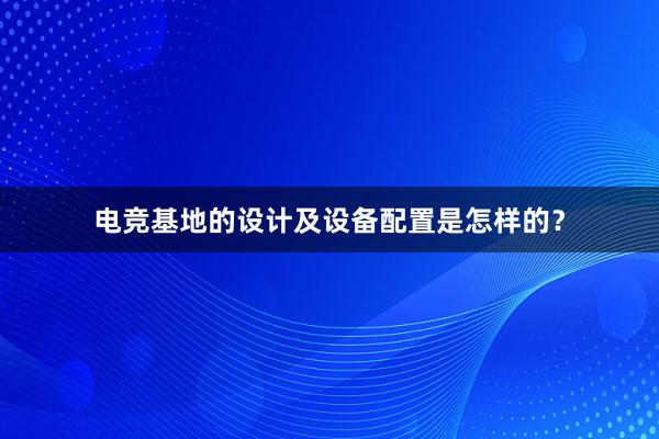 电竞基地的设计及设备配置是怎样的？