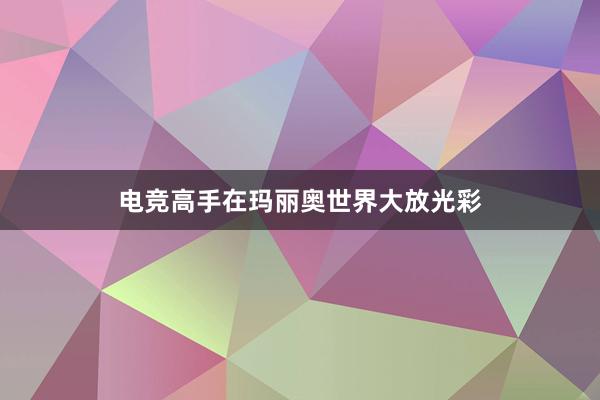 电竞高手在玛丽奥世界大放光彩