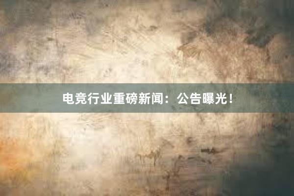 电竞行业重磅新闻：公告曝光！