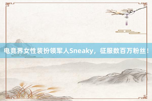 电竞界女性装扮领军人Sneaky，征服数百万粉丝！