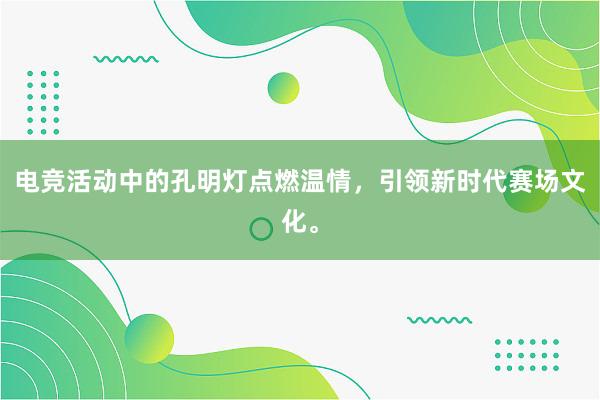 电竞活动中的孔明灯点燃温情，引领新时代赛场文化。