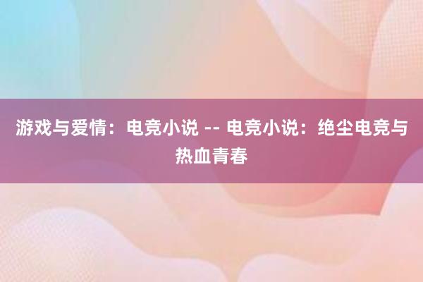 游戏与爱情：电竞小说 -- 电竞小说：绝尘电竞与热血青春