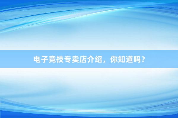 电子竞技专卖店介绍，你知道吗？