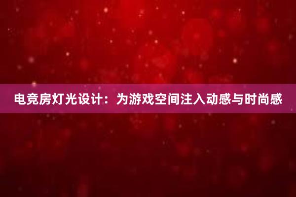 电竞房灯光设计：为游戏空间注入动感与时尚感