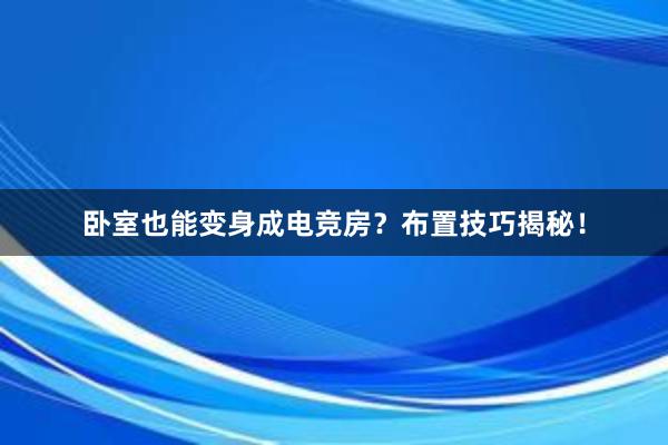 卧室也能变身成电竞房？布置技巧揭秘！