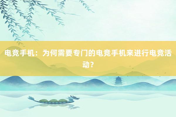 电竞手机：为何需要专门的电竞手机来进行电竞活动？