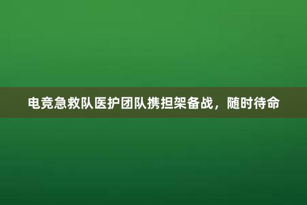 电竞急救队医护团队携担架备战，随时待命