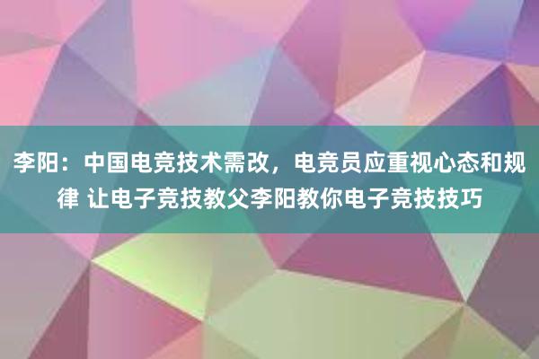 李阳：中国电竞技术需改，电竞员应重视心态和规律 让电子竞技教父李阳教你电子竞技技巧