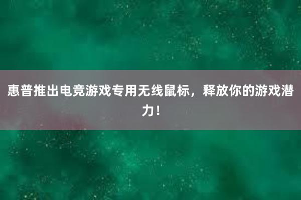 惠普推出电竞游戏专用无线鼠标，释放你的游戏潜力！