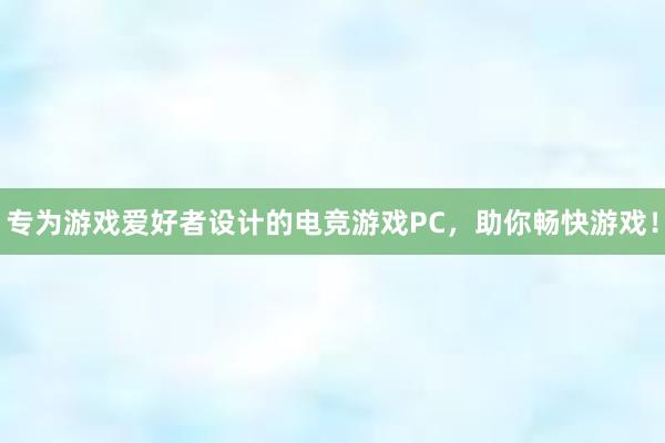 专为游戏爱好者设计的电竞游戏PC，助你畅快游戏！