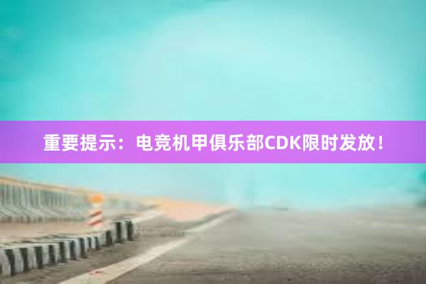 重要提示：电竞机甲俱乐部CDK限时发放！