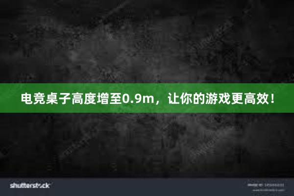 电竞桌子高度增至0.9m，让你的游戏更高效！