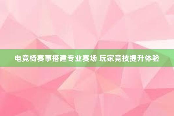 电竞椅赛事搭建专业赛场 玩家竞技提升体验