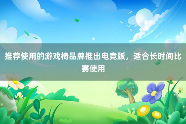 推荐使用的游戏椅品牌推出电竞版，适合长时间比赛使用